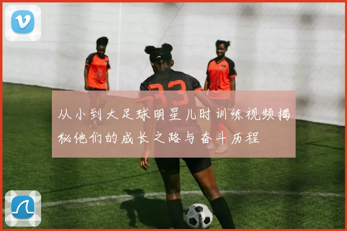 从小到大足球明星儿时训练视频揭秘他们的成长之路与奋斗历程