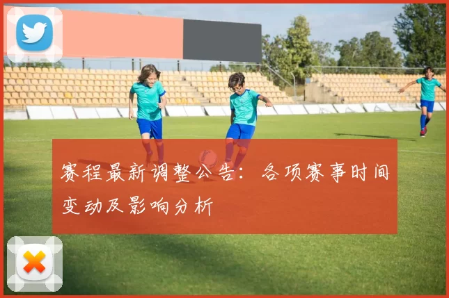 赛程最新调整公告：各项赛事时间变动及影响分析