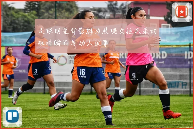 足球明星背影魅力展现女性风采的独特瞬间与动人故事