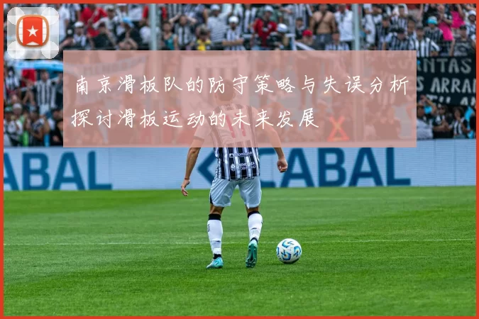 南京滑板队的防守策略与失误分析探讨滑板运动的未来发展