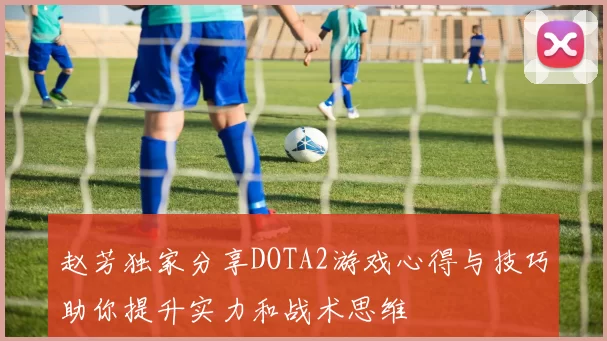 赵芳独家分享DOTA2游戏心得与技巧助你提升实力和战术思维