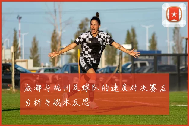 成都与杭州足球队的速度对决赛后分析与战术反思