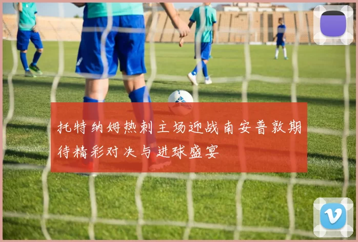 托特纳姆热刺主场迎战南安普敦期待精彩对决与进球盛宴