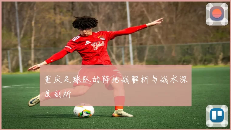 重庆足球队的阵地战解析与战术深度剖析