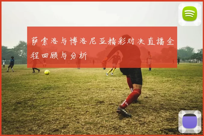 萨索洛与博洛尼亚精彩对决直播全程回顾与分析