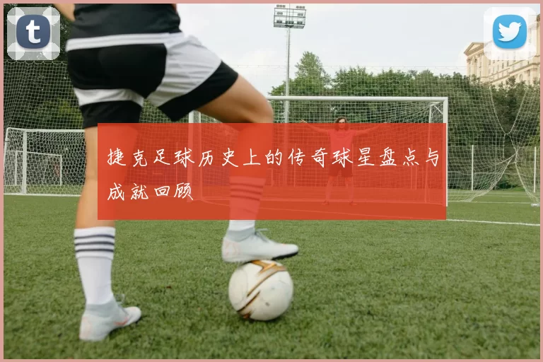 捷克足球历史上的传奇球星盘点与成就回顾