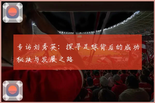 专访刘秀英：探寻足球背后的成功秘诀与发展之路