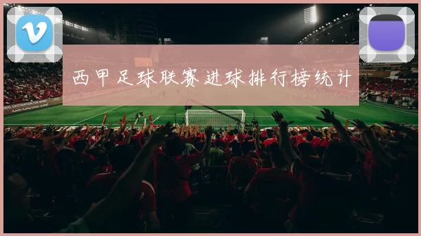 西甲足球联赛进球排行榜统计