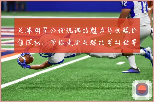 足球明星公仔玩偶的魅力与收藏价值探秘，带你走进足球的奇幻世界