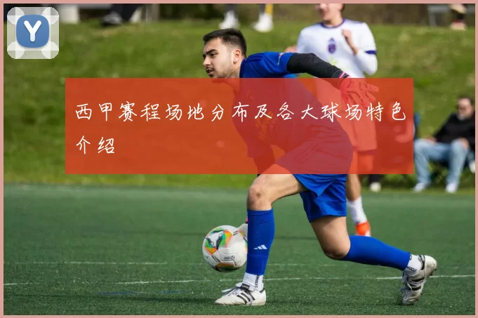 西甲赛程场地分布及各大球场特色介绍
