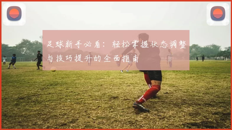 足球新手必看：轻松掌握状态调整与技巧提升的全面指南