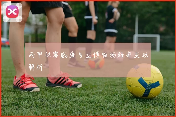 西甲联赛威廉与立博临场赔率变动解析