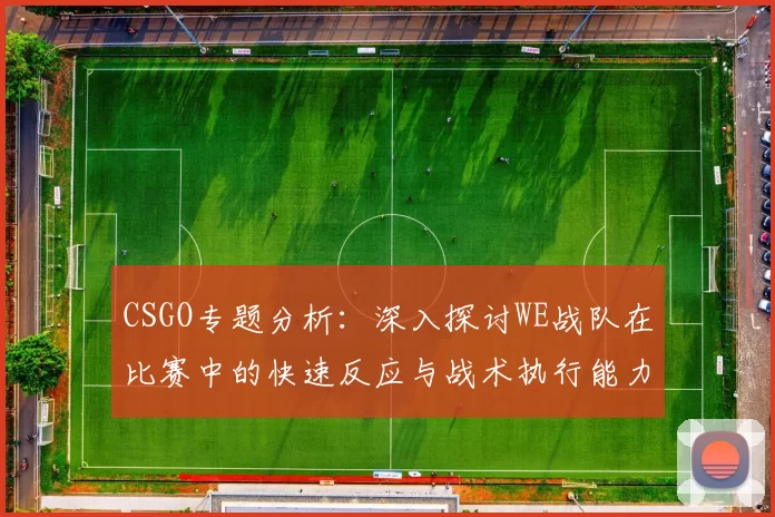 CSGO专题分析：深入探讨WE战队在比赛中的快速反应与战术执行能力