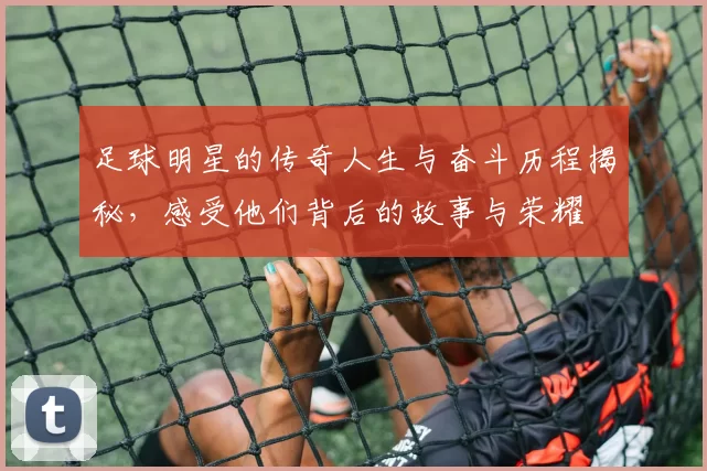 足球明星的传奇人生与奋斗历程揭秘，感受他们背后的故事与荣耀
