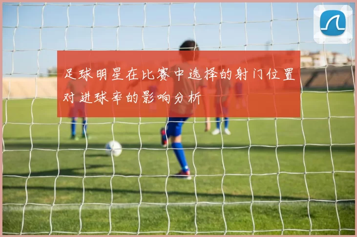 足球明星在比赛中选择的射门位置对进球率的影响分析
