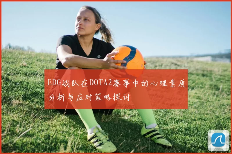 EDG战队在DOTA2赛事中的心理素质分析与应对策略探讨