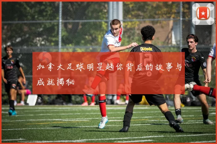 加拿大足球明星趟你背后的故事与成就揭秘