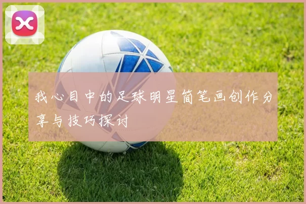 我心目中的足球明星简笔画创作分享与技巧探讨