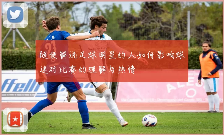 随便解说足球明星的人如何影响球迷对比赛的理解与热情