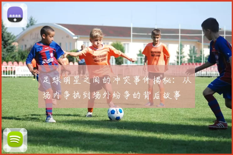 足球明星之间的冲突事件揭秘：从场内争执到场外纷争的背后故事