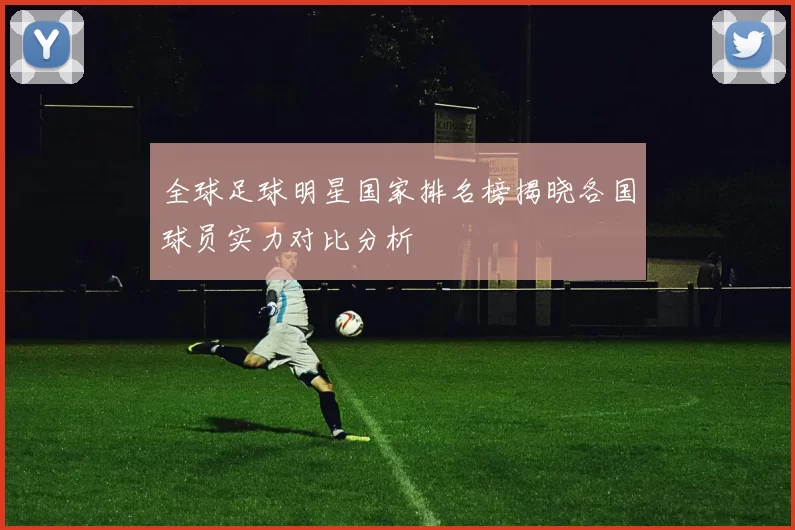 全球足球明星国家排名榜揭晓各国球员实力对比分析