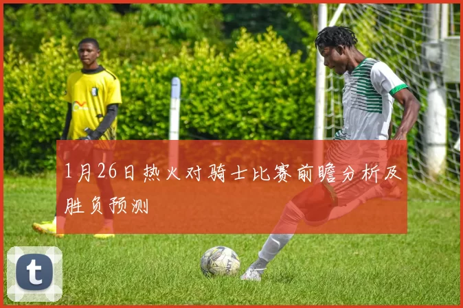 1月26日热火对骑士比赛前瞻分析及胜负预测