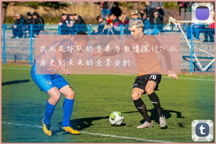 武汉足球队的节奏与激情探讨：从历史到未来的全景分析