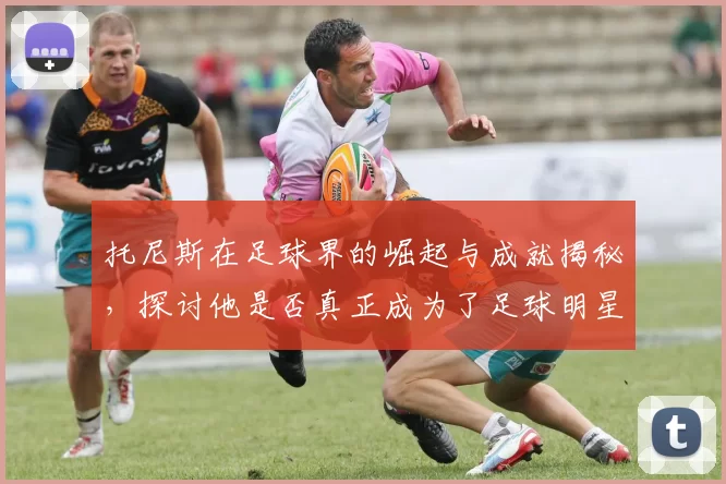 托尼斯在足球界的崛起与成就揭秘，探讨他是否真正成为了足球明星