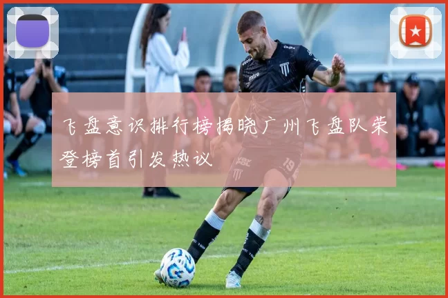 飞盘意识排行榜揭晓广州飞盘队荣登榜首引发热议
