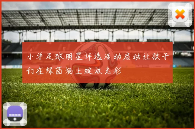 小学足球明星评选活动启动让孩子们在绿茵场上绽放光彩