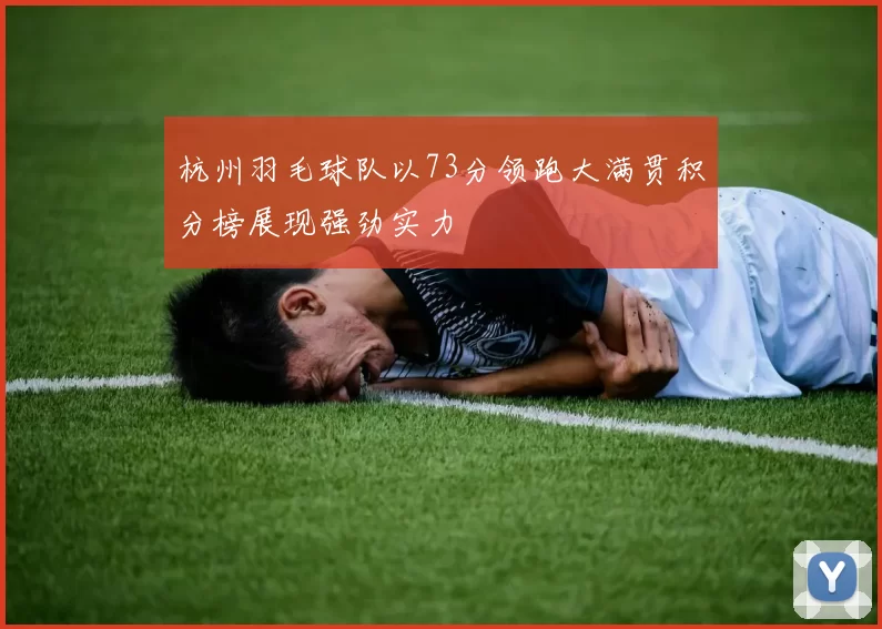 杭州羽毛球队以73分领跑大满贯积分榜展现强劲实力
