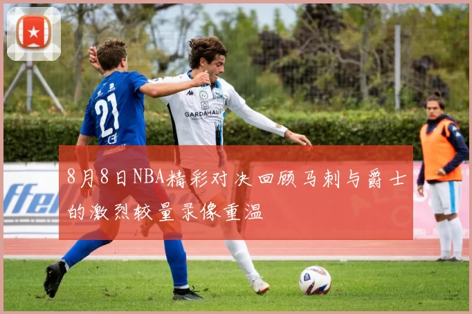 8月8日NBA精彩对决回顾马刺与爵士的激烈较量录像重温