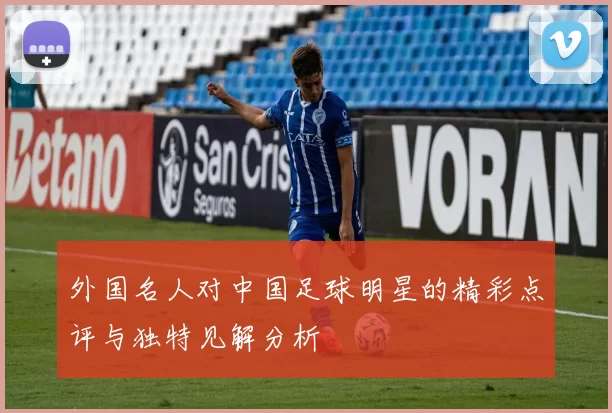 外国名人对中国足球明星的精彩点评与独特见解分析