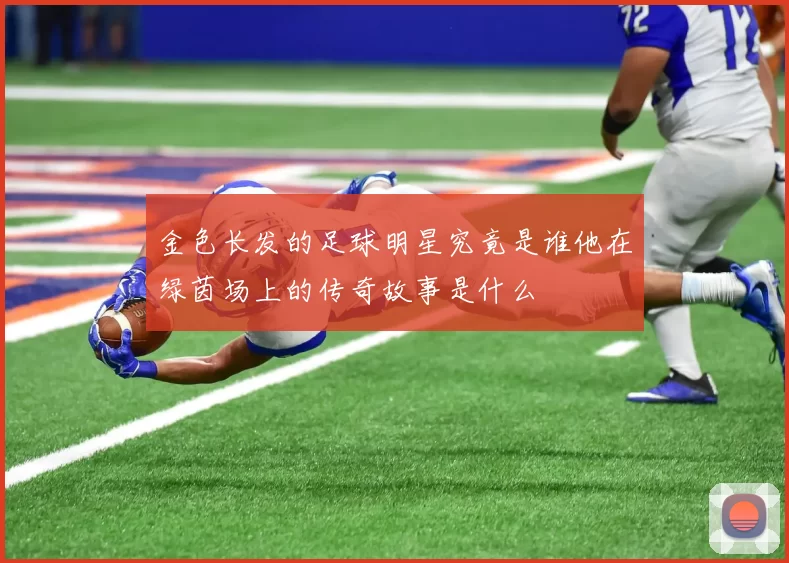 金色长发的足球明星究竟是谁他在绿茵场上的传奇故事是什么