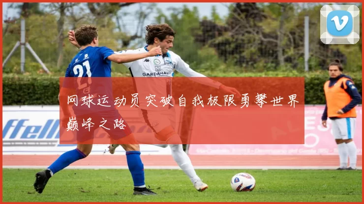 网球运动员突破自我极限勇攀世界巅峰之路