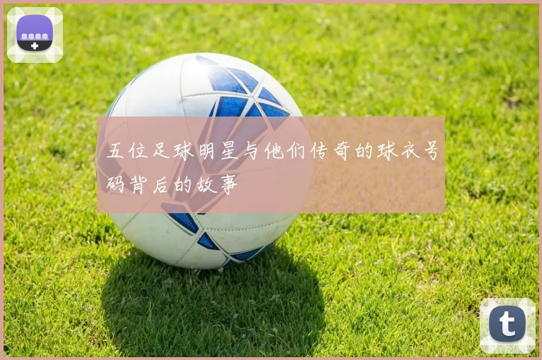 五位足球明星与他们传奇的球衣号码背后的故事