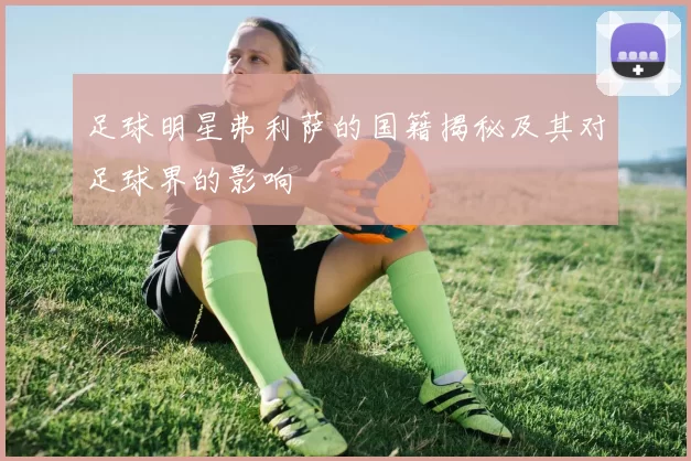 足球明星弗利萨的国籍揭秘及其对足球界的影响