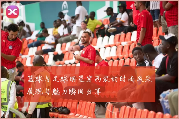 篮球与足球明星穿西装的时尚风采展现与魅力瞬间分享