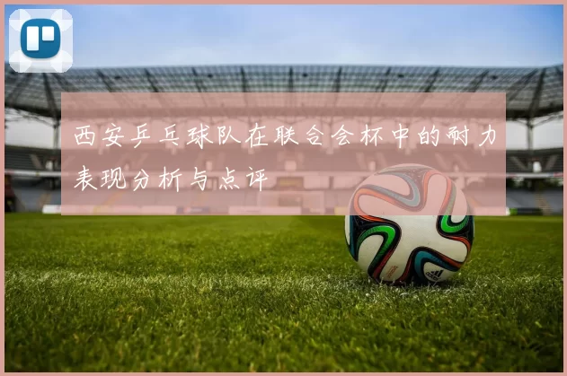 西安乒乓球队在联合会杯中的耐力表现分析与点评