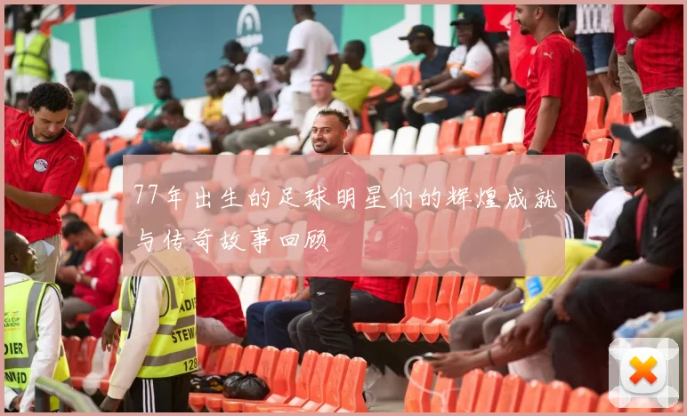 77年出生的足球明星们的辉煌成就与传奇故事回顾
