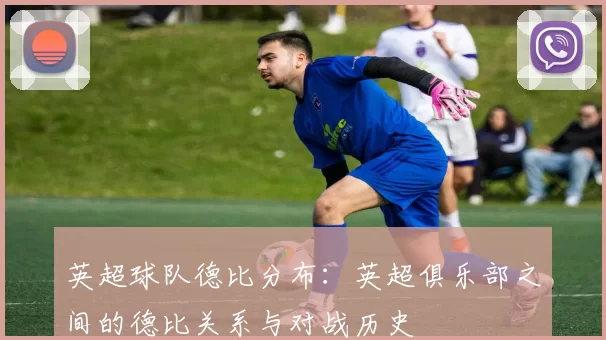 英超球队德比分布：英超俱乐部之间的德比关系与对战历史