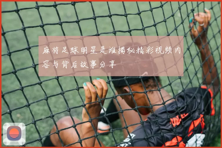 麻将足球明星是谁揭秘精彩视频内容与背后故事分享