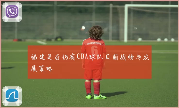 福建是否仍有CBA球队目前战绩与发展策略