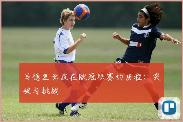 马德里竞技在欧冠联赛的历程：突破与挑战