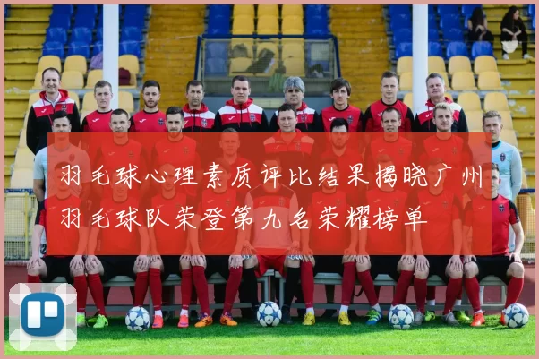 羽毛球心理素质评比结果揭晓广州羽毛球队荣登第九名荣耀榜单