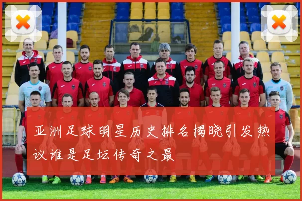 亚洲足球明星历史排名揭晓引发热议谁是足坛传奇之最