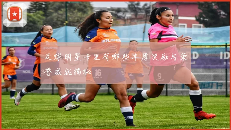 足球明星卡里有哪些丰厚奖励与荣誉成就揭秘