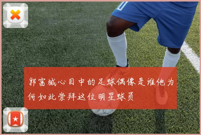 郭富城心目中的足球偶像是谁他为何如此崇拜这位明星球员