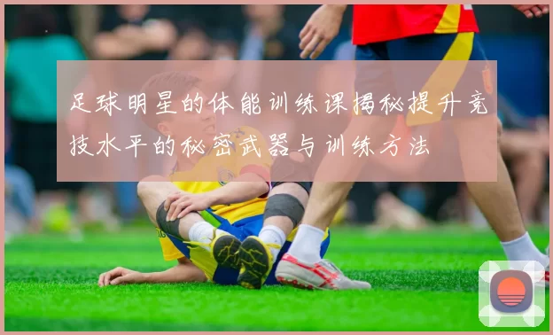 足球明星的体能训练课揭秘提升竞技水平的秘密武器与训练方法