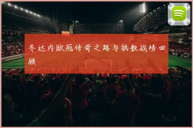 齐达内欧冠传奇之路与执教战绩回顾
